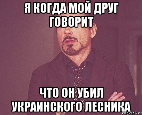 Я когда мой друг говорит Что он убил Украинского лесника, Мем твое выражение лица