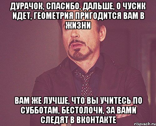 Дурачок, Спасибо, дальше, о Чусик идет, геометрия пригодится вам в жизни Вам же лучше, что вы учитесь по субботам, бестолочи, за вами следят в вконтакте, Мем твое выражение лица