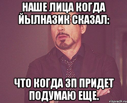 Наше лица когда Йылназик сказал: что когда зп придет подумаю еще., Мем твое выражение лица