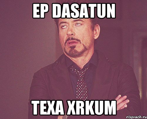 ep dasatun texa xrkum, Мем твое выражение лица