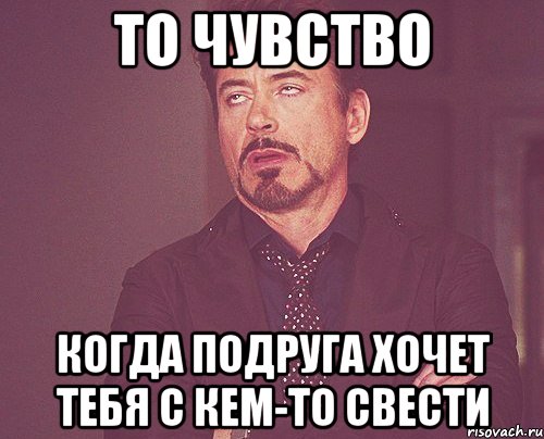 То чувство когда подруга хочет тебя с кем-то свести, Мем твое выражение лица