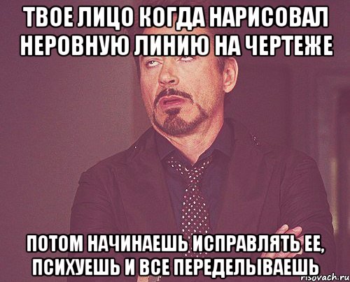 твое лицо когда нарисовал неровную линию на чертеже потом начинаешь исправлять ее, психуешь и все переделываешь, Мем твое выражение лица