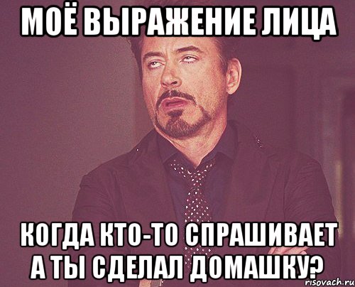 Моё выражение лица когда кто-то спрашивает а ты сделал домашку?, Мем твое выражение лица