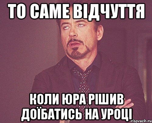 То саме відчуття коли Юра рішив доїбатись на уроці, Мем твое выражение лица