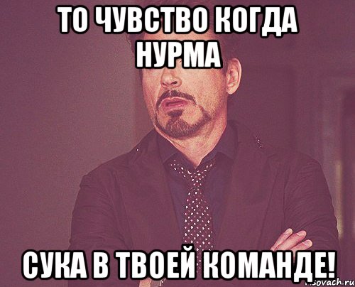 То чувство когда Нурма сука В ТВОЕЙ КОМАНДЕ!, Мем твое выражение лица