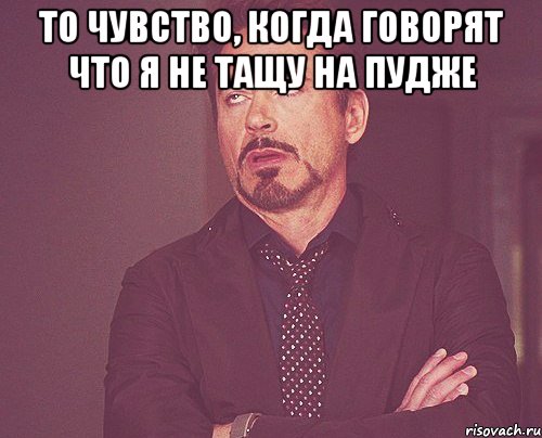 То чувство, когда говорят что я не тащу на пудже , Мем твое выражение лица