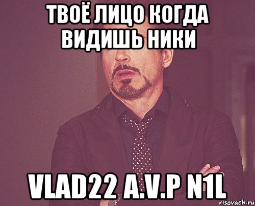 твоё лицо когда видишь ники vlad22 A.V.P N1L, Мем твое выражение лица