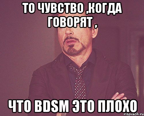 то чувство ,когда говорят , что BDSM это плохо, Мем твое выражение лица