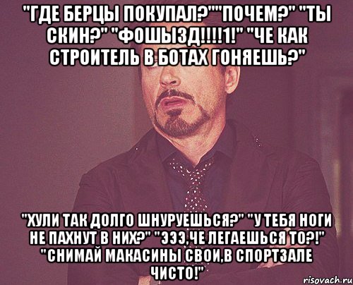 "Где берцы покупал?""почем?" "Ты скин?" "ФоШыЗд!!!!1!" "Че как строитель в ботах гоняешь?" "Хули так долго шнуруешься?" "у тебя ноги не пахнут в них?" "эээ,че легаешься то?!" "Снимай макасины свои,в спортзале чисто!", Мем твое выражение лица