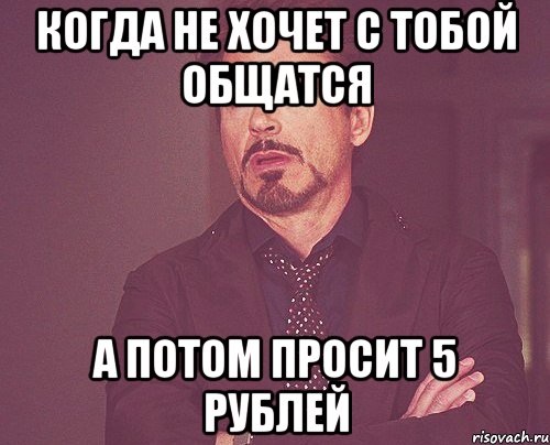 когда не хочет с тобой общатся а потом просит 5 рублей, Мем твое выражение лица