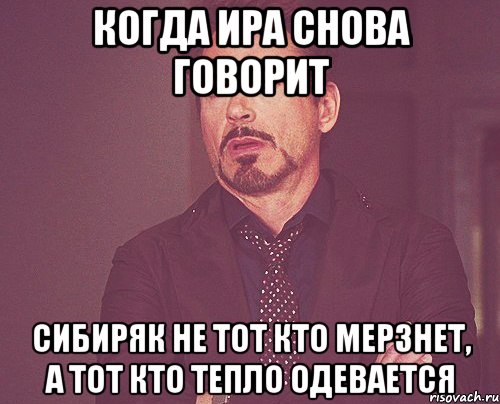 когда ира снова говорит сибиряк не тот кто мерзнет, а тот кто тепло одевается, Мем твое выражение лица