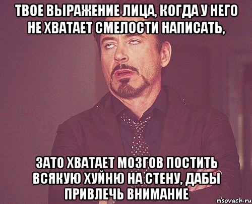 Твое выражение лица, когда у него не хватает смелости написать, зато хватает мозгов постить всякую хуйню на стену, дабы привлечь внимание, Мем твое выражение лица