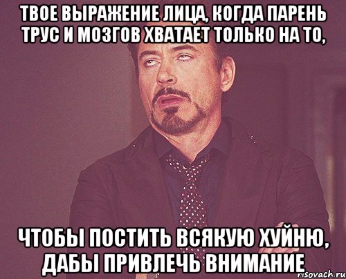 Твое выражение лица, когда парень трус и мозгов хватает только на то, чтобы постить всякую хуйню, дабы привлечь внимание, Мем твое выражение лица