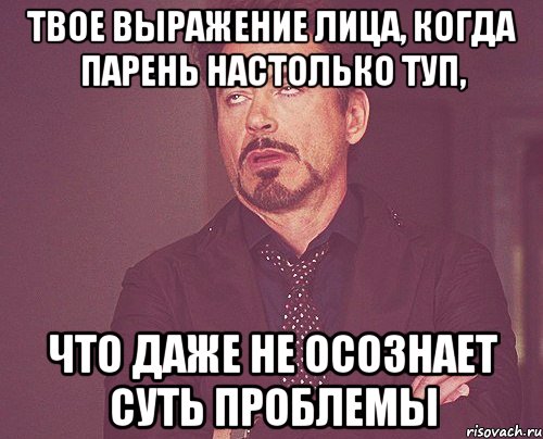 Твое выражение лица, когда парень настолько туп, что даже не осознает суть проблемы, Мем твое выражение лица