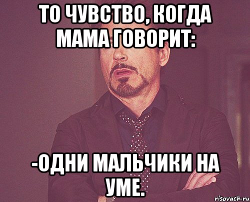 То чувство, когда мама говорит: -Одни мальчики на уме., Мем твое выражение лица