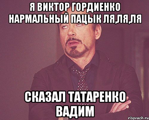 я виктор гордиенко нармальный пацык ля,ля,ля сказал татаренко вадим, Мем твое выражение лица