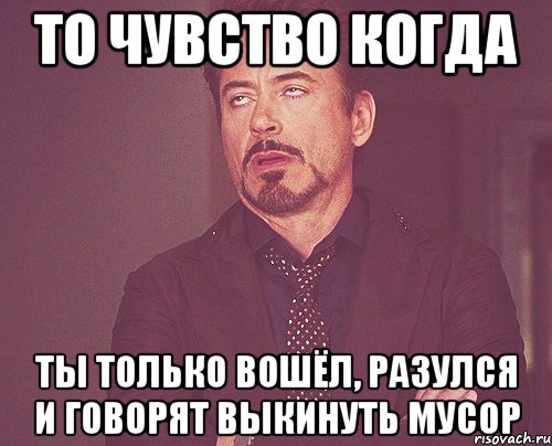 то чувство когда ты только вошёл, разулся и говорят выкинуть мусор, Мем твое выражение лица