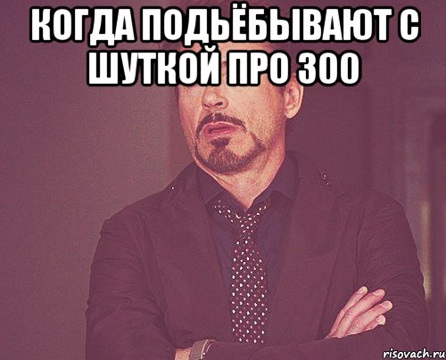 Когда подьёбывают с шуткой про 300 , Мем твое выражение лица