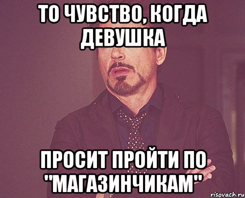 то чувство, когда девушка просит пройти по "магазинчикам", Мем твое выражение лица