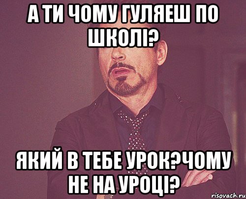 а ти чому гуляеш по школі? який в тебе урок?чому не на уроці?, Мем твое выражение лица