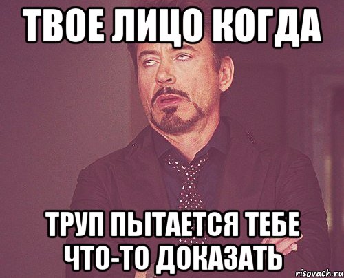 Твое лицо когда Труп пытается тебе что-то доказать, Мем твое выражение лица