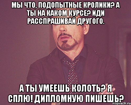 мы что, подопытные кролики? а ты на каком курсе? иди расспрашивай другого. а ты умеешь колоть? я СПЛЮ! дипломную пишешь?, Мем твое выражение лица