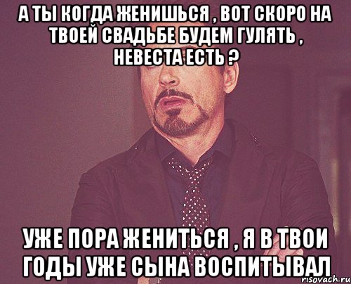 А ты когда женишься , вот скоро на твоей свадьбе будем гулять , невеста есть ? уже пора жениться , я в твои годы уже сына воспитывал, Мем твое выражение лица