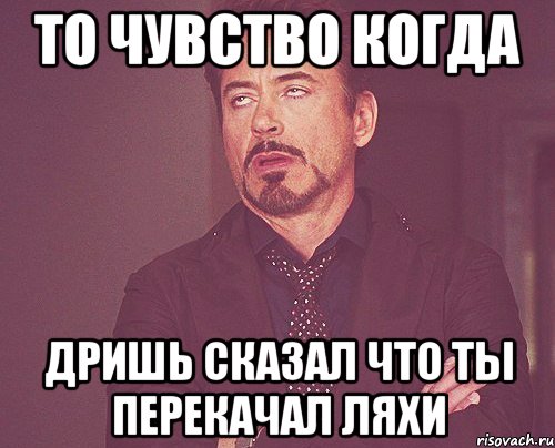 ТО ЧУВСТВО КОГДА ДРИШЬ СКАЗАЛ ЧТО ТЫ ПЕРЕКАЧАЛ ЛЯХИ, Мем твое выражение лица