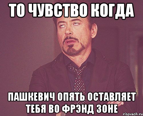 то чувство когда пашкевич опять оставляет тебя во фрэнд зоне, Мем твое выражение лица