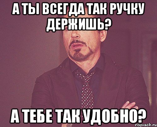 А ты всегда так ручку держишь? А тебе так удобно?, Мем твое выражение лица