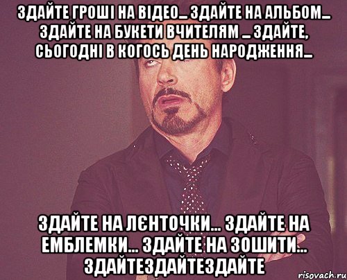 Здайте гроші на відео... Здайте на альбом... здайте на букети вчителям ... здайте, сьогодні в когось День народження... Здайте на лєнточки... здайте на емблемки... здайте на зошити... ЗДАЙТЕЗдайтеЗдаЙТе, Мем твое выражение лица