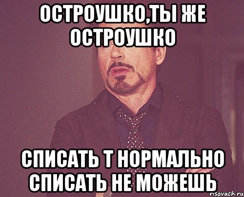 Остроушко,ты же Остроушко списать т нормально списать не можешь, Мем твое выражение лица