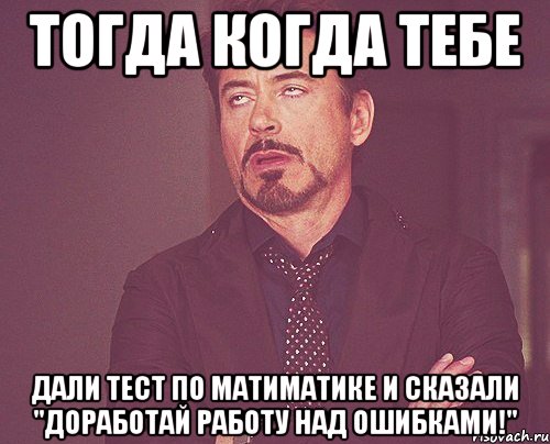 ТОГДА КОГДА ТЕБЕ ДАЛИ ТЕСТ ПО МАТИМАТИКЕ И СКАЗАЛИ "ДОРАБОТАЙ РАБОТУ НАД ОШИБКАМИ!", Мем твое выражение лица