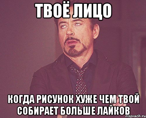 твоё лицо когда рисунок хуже чем твой собирает больше лайков, Мем твое выражение лица