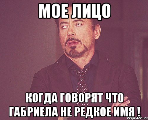Мое лицо когда говорят что Габриела не редкое имя !, Мем твое выражение лица