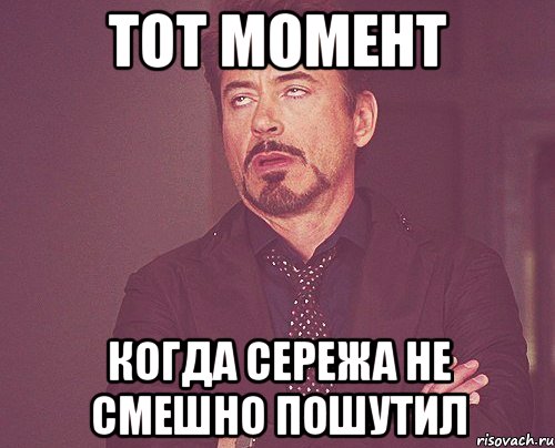 тот момент когда сережа не смешно пошутил, Мем твое выражение лица
