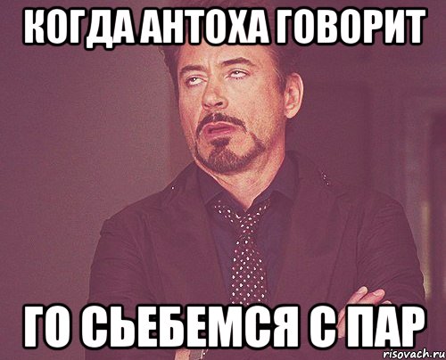 Когда Антоха говорит Го сьебемся с пар, Мем твое выражение лица