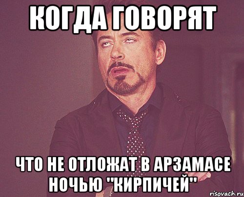 когда говорят что не отложат в Арзамасе ночью "кирпичей", Мем твое выражение лица