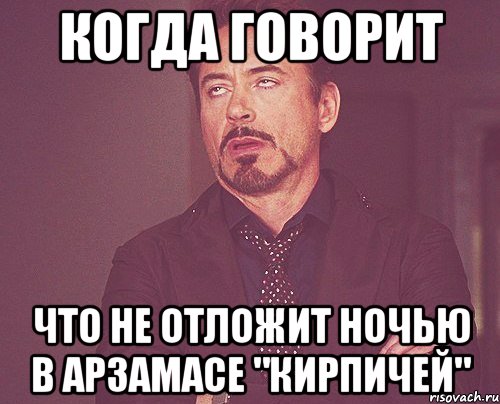 когда говорит что не отложит ночью в Арзамасе "кирпичей", Мем твое выражение лица