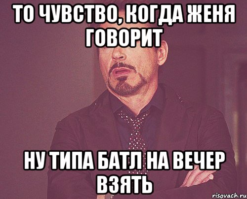 То чувство, когда женя говорит ну типа батл на вечер взять, Мем твое выражение лица