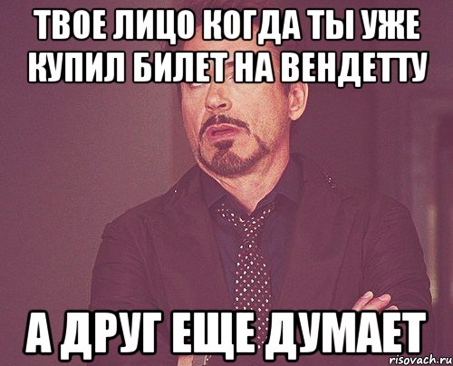 Твое лицо когда ты уже купил билет на Вендетту А друг еще думает, Мем твое выражение лица