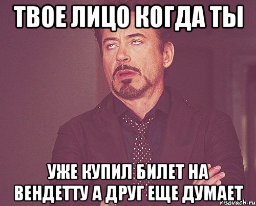 Твое лицо когда ты уже купил билет на Вендетту А друг еще думает, Мем твое выражение лица