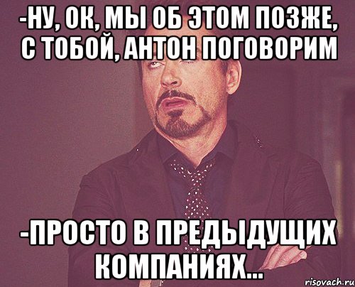 -ну, ок, мы об этом позже, с тобой, Антон поговорим -просто в предыдущих компаниях..., Мем твое выражение лица