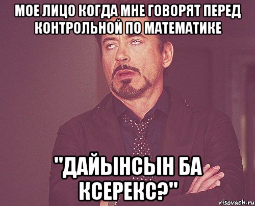 Мое лицо когда мне говорят перед контрольной по математике "Дайынсын ба ксерекс?", Мем твое выражение лица