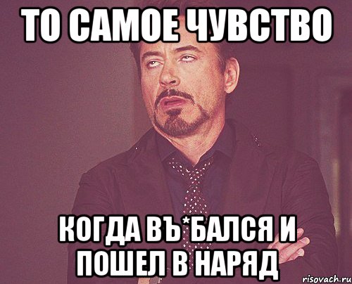 То самое чувство Когда въ*бался и пошел в наряд, Мем твое выражение лица