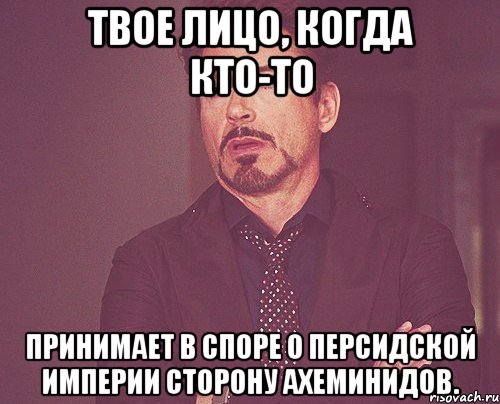 твое лицо, когда кто-то принимает в споре о персидской империи сторону ахеминидов., Мем твое выражение лица