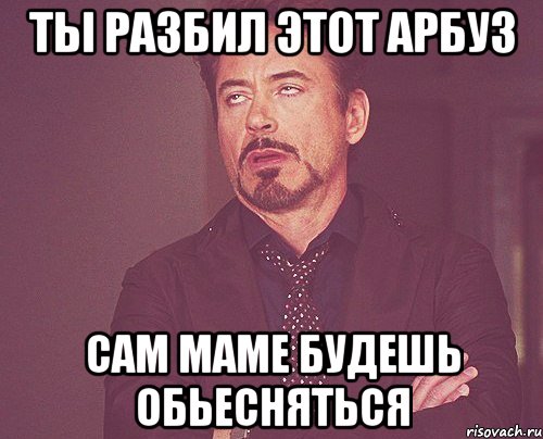 Ты разбил этот арбуз сам маме будешь обьесняться, Мем твое выражение лица