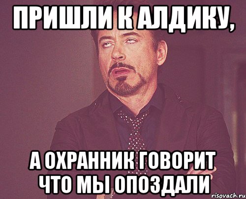 пришли к алдику, а охранник говорит что мы опоздали, Мем твое выражение лица