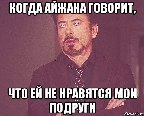 когда айжана говорит, что ей не нравятся мои подруги, Мем твое выражение лица