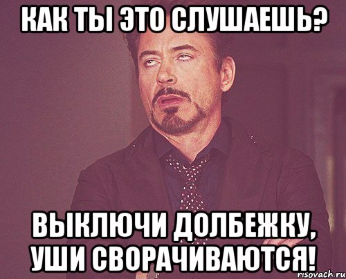 Как ты это слушаешь? Выключи долбежку, уши сворачиваются!, Мем твое выражение лица